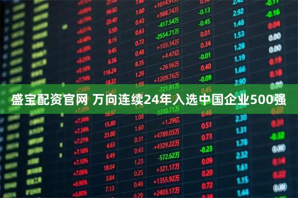 盛宝配资官网 万向连续24年入选中国企业500强