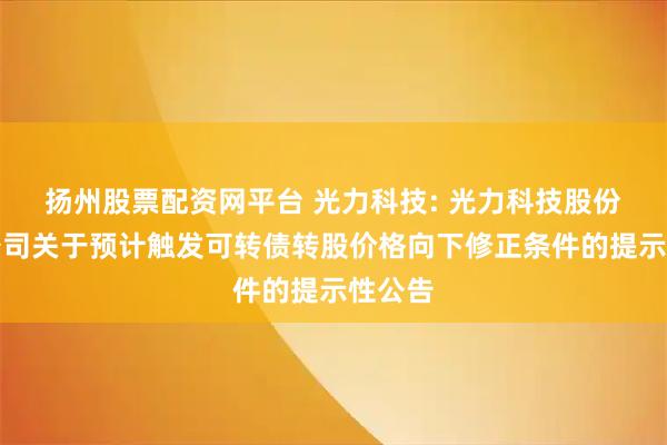 扬州股票配资网平台 光力科技: 光力科技股份有限公司关于预计触发可转债转股价格向下修正条件的提示性公告