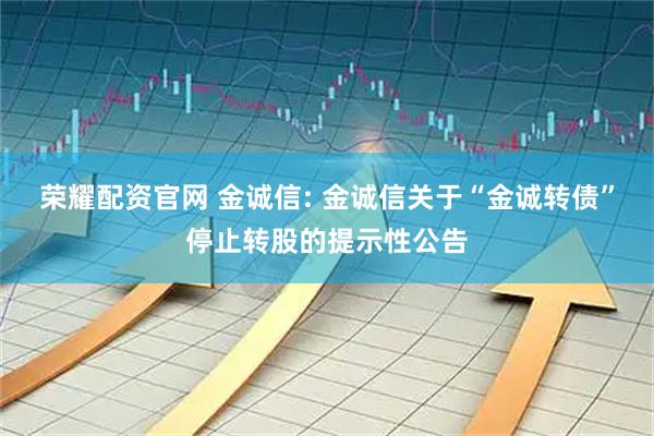 荣耀配资官网 金诚信: 金诚信关于“金诚转债”停止转股的提示性公告