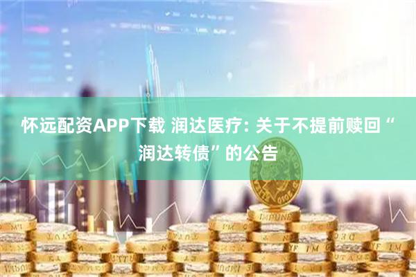 怀远配资APP下载 润达医疗: 关于不提前赎回“润达转债”的公告
