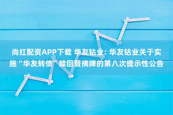 尚红配资APP下载 华友钴业: 华友钴业关于实施“华友转债”赎回暨摘牌的第八次提示性公告