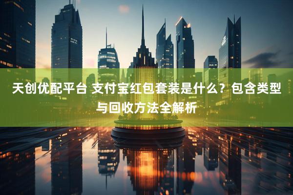 天创优配平台 支付宝红包套装是什么？包含类型与回收方法全解析