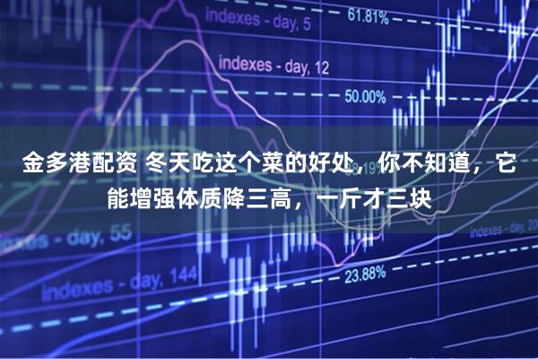 金多港配资 冬天吃这个菜的好处，你不知道，它能增强体质降三高，一斤才三块