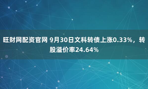 旺财网配资官网 9月30日文科转债上涨0.33%，转股溢价率24.64%