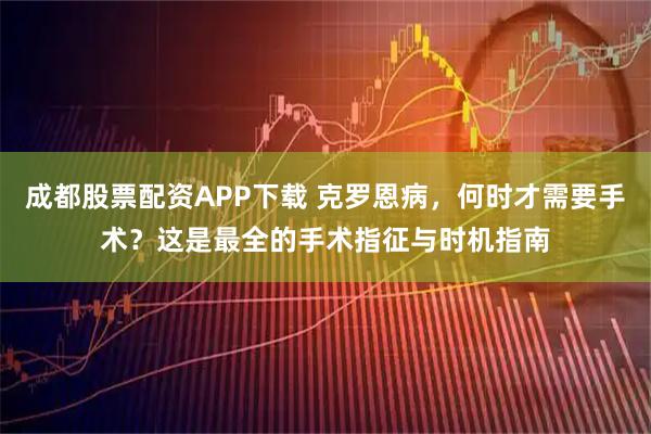 成都股票配资APP下载 克罗恩病，何时才需要手术？这是最全的手术指征与时机指南