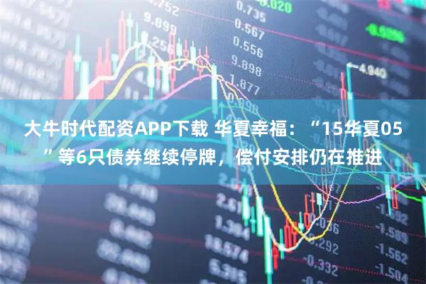 大牛时代配资APP下载 华夏幸福：“15华夏05”等6只债券继续停牌，偿付安排仍在推进