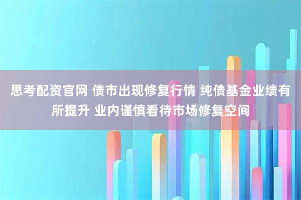 思考配资官网 债市出现修复行情 纯债基金业绩有所提升 业内谨慎看待市场修复空间
