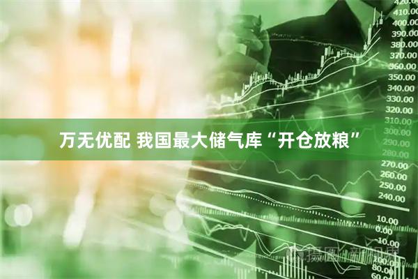 万无优配 我国最大储气库“开仓放粮”