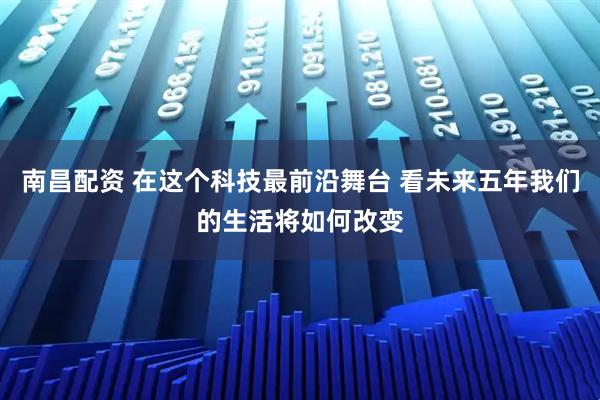 南昌配资 在这个科技最前沿舞台 看未来五年我们的生活将如何改变