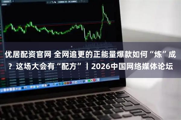 优居配资官网 全网追更的正能量爆款如何“炼”成？这场大会有“配方”丨2026中国网络媒体论坛