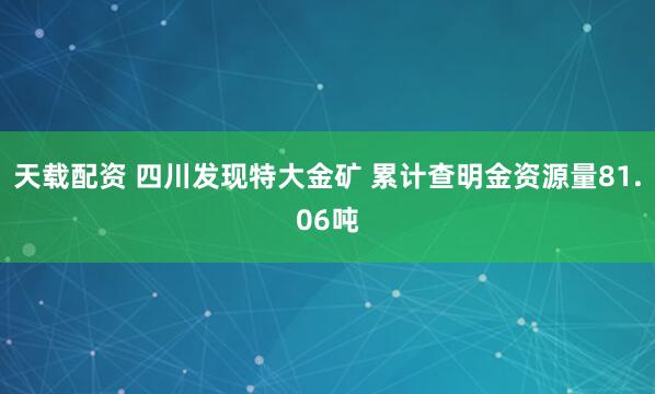 天载配资 四川发现特大金矿 累计查明金资源量81.06吨