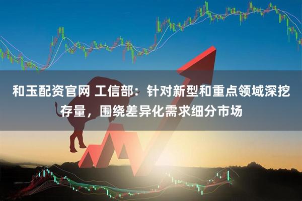 和玉配资官网 工信部：针对新型和重点领域深挖存量，围绕差异化需求细分市场
