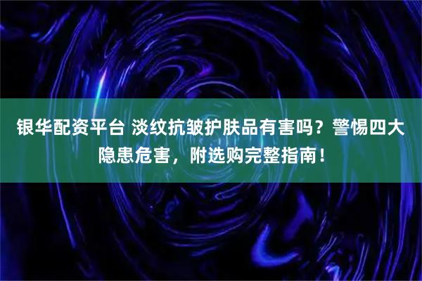 银华配资平台 淡纹抗皱护肤品有害吗?警惕四大隐患危害,附选购完整指南!