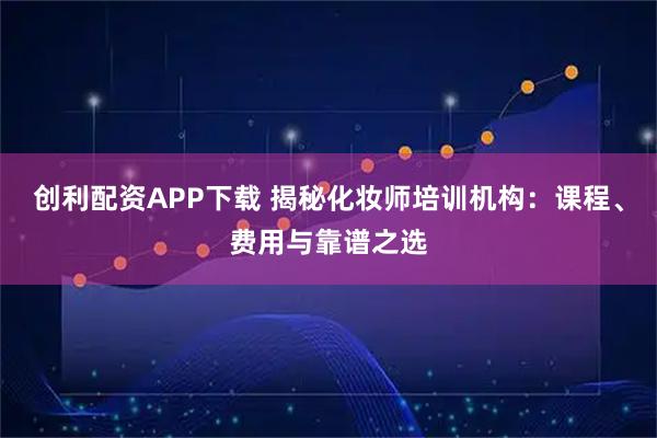 创利配资APP下载 揭秘化妆师培训机构：课程、费用与靠谱之选