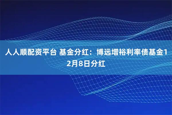 人人顺配资平台 基金分红:博远增裕利率债基金12月8日分红