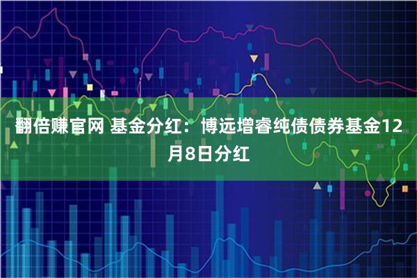 翻倍赚官网 基金分红:博远增睿纯债债券基金12月8日分红