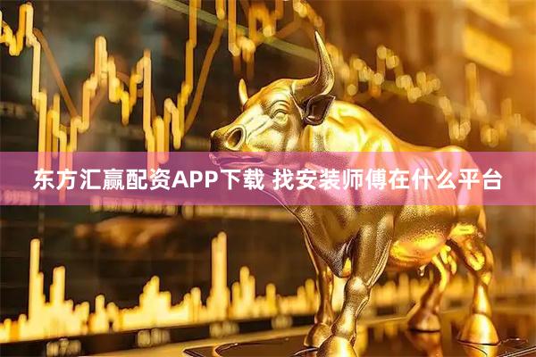 东方汇赢配资APP下载 找安装师傅在什么平台