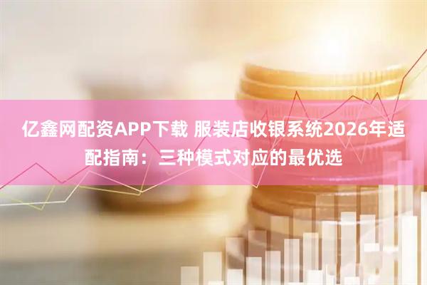 亿鑫网配资APP下载 服装店收银系统2026年适配指南：三种模式对应的最优选