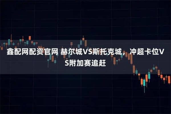 鑫配网配资官网 赫尔城VS斯托克城，冲超卡位VS附加赛追赶