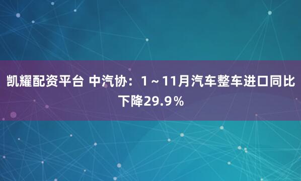 凯耀配资平台 中汽协：1～11月汽车整车进口同比下降29.9％