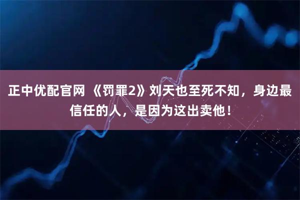 正中优配官网 《罚罪2》刘天也至死不知，身边最信任的人，是因为这出卖他！