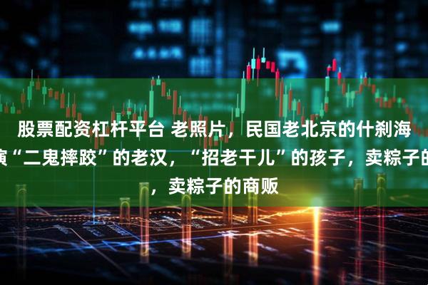 股票配资杠杆平台 老照片，民国老北京的什刹海，表演“二鬼摔跤”的老汉，“招老干儿”的孩子，卖粽子的商贩