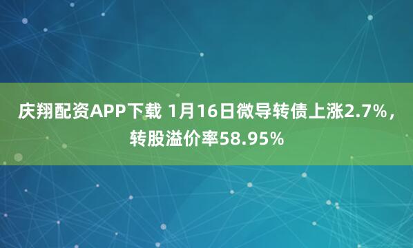庆翔配资APP下载 1月16日微导转债上涨2.7%，转股溢价率58.95%