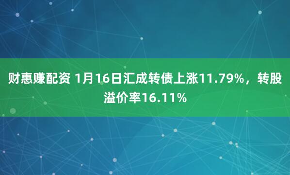 财惠赚配资 1月16日汇成转债上涨11.79%，转股溢价率16.11%