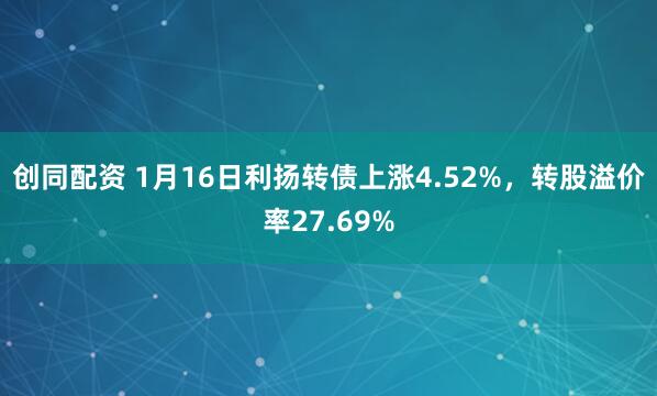 创同配资 1月16日利扬转债上涨4.52%，转股溢价率27.69%