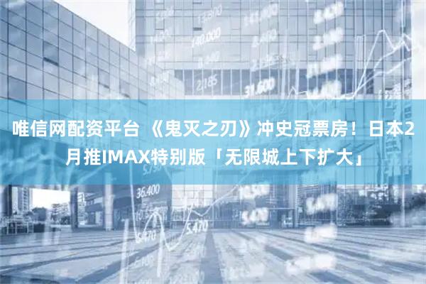 唯信网配资平台 《鬼灭之刃》冲史冠票房！日本2月推IMAX特别版「无限城上下扩大」
