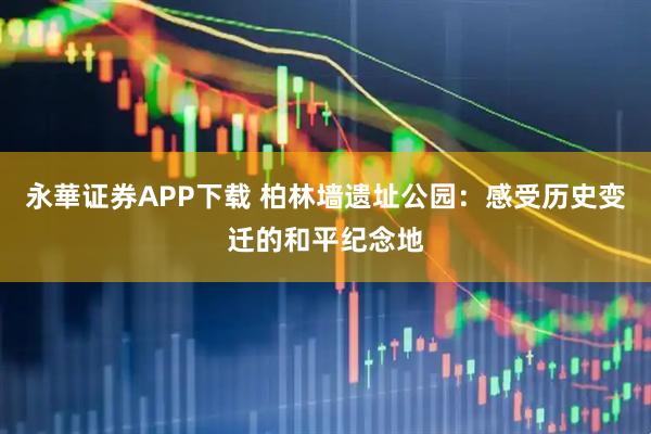 永華证券APP下载 柏林墙遗址公园：感受历史变迁的和平纪念地