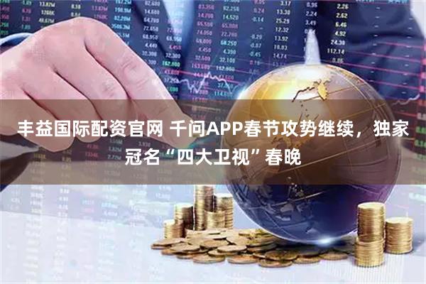 丰益国际配资官网 千问APP春节攻势继续，独家冠名“四大卫视”春晚