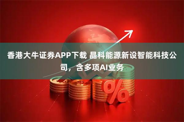 香港大牛证券APP下载 晶科能源新设智能科技公司，含多项AI业务