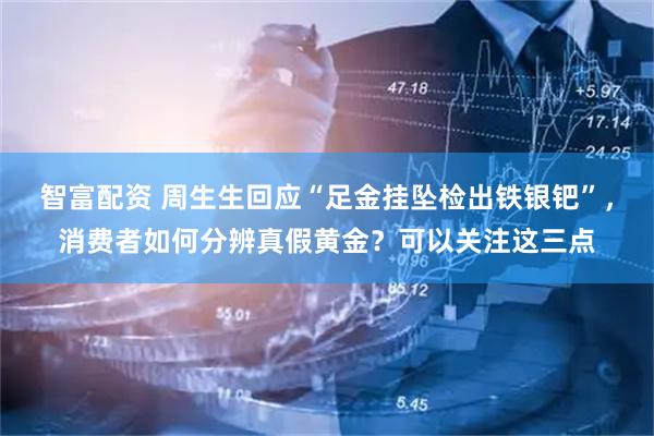 智富配资 周生生回应“足金挂坠检出铁银钯”，消费者如何分辨真假黄金？可以关注这三点