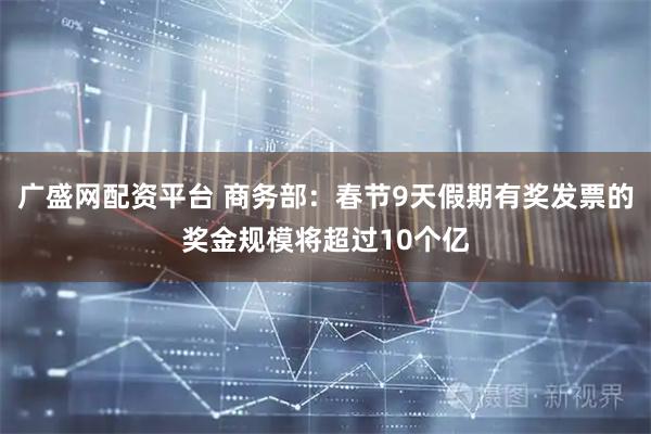 广盛网配资平台 商务部：春节9天假期有奖发票的奖金规模将超过10个亿