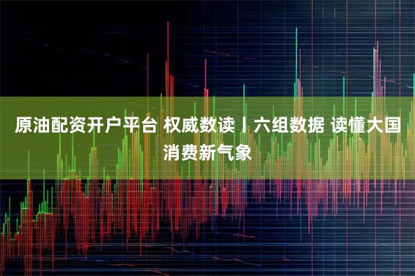 原油配资开户平台 权威数读丨六组数据 读懂大国消费新气象