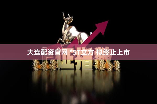 大连配资官网 *ST立方 拟终止上市